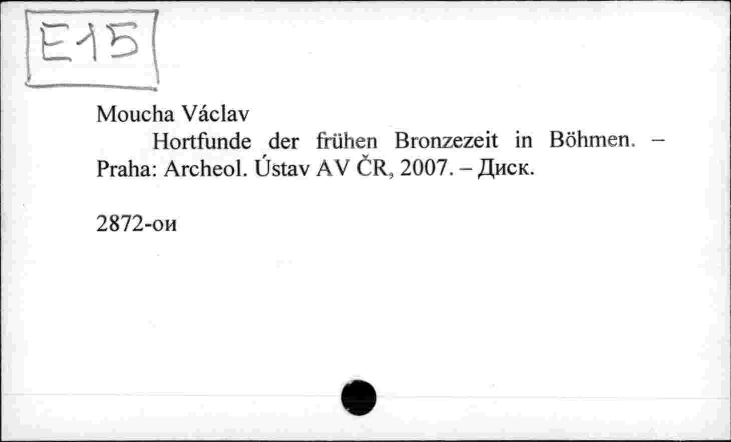 ﻿Moucha Vâclav
Hortfunde der frühen Bronzezeit in Böhmen.
Praha: Archeol. Ûstav AV CR, 2007. - Диск.
2872-ои